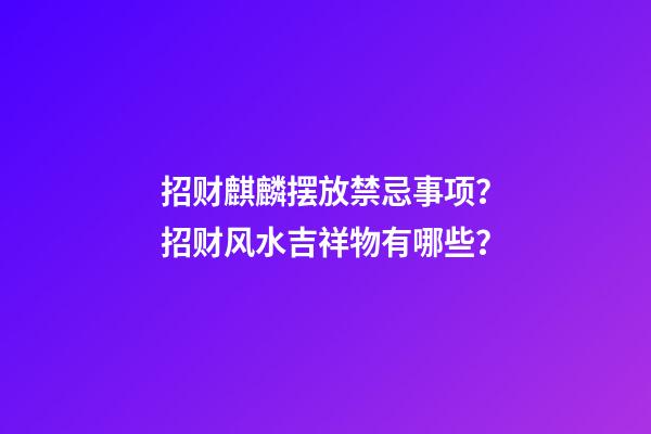 招财麒麟摆放禁忌事项？招财风水吉祥物有哪些？