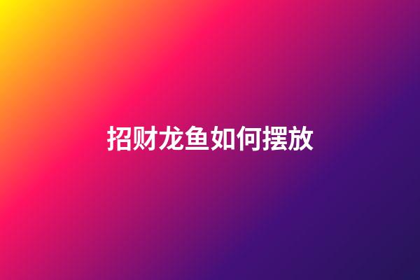 招财龙鱼如何摆放