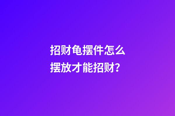 招财龟摆件怎么摆放才能招财？