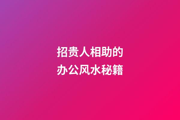 招贵人相助的办公风水秘籍