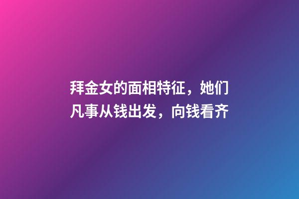 拜金女的面相特征，她们凡事从钱出发，向钱看齐