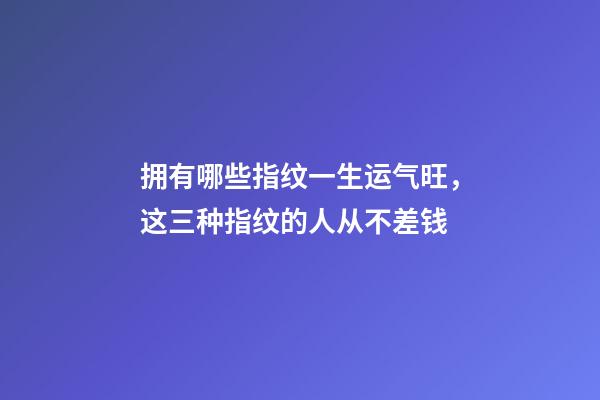 拥有哪些指纹一生运气旺，这三种指纹的人从不差钱
