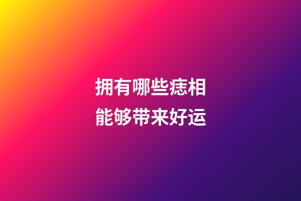 拥有哪些痣相能够带来好运