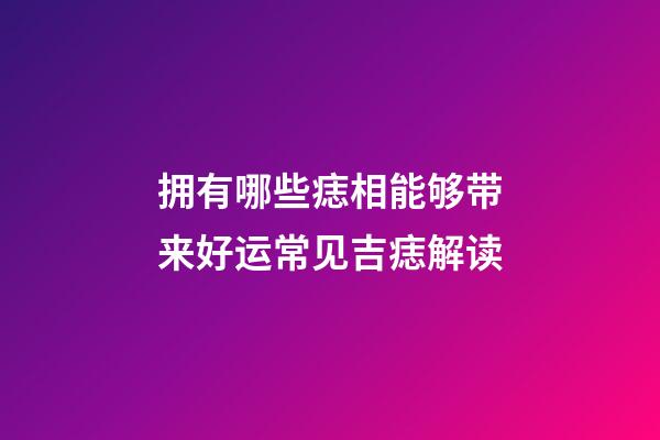 拥有哪些痣相能够带来好运?常见吉痣解读