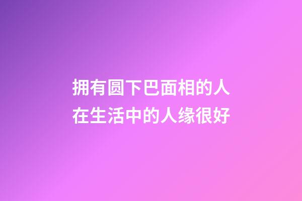 拥有圆下巴面相的人在生活中的人缘很好