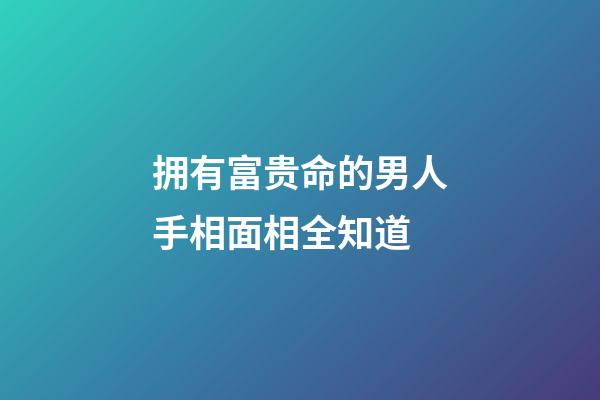 拥有富贵命的男人手相面相全知道