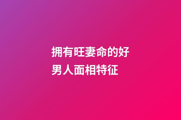 拥有旺妻命的好男人面相特征