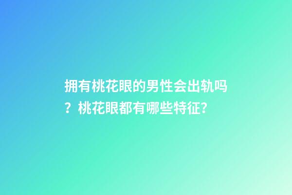 拥有桃花眼的男性会出轨吗？桃花眼都有哪些特征？