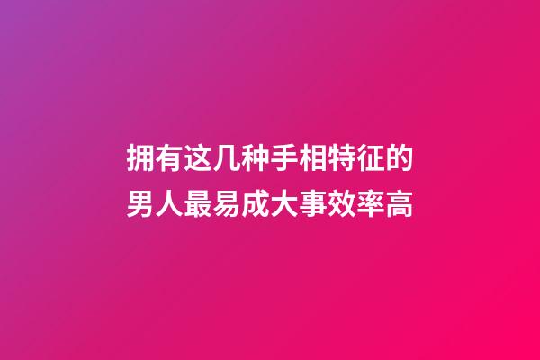 拥有这几种手相特征的男人最易成大事效率高