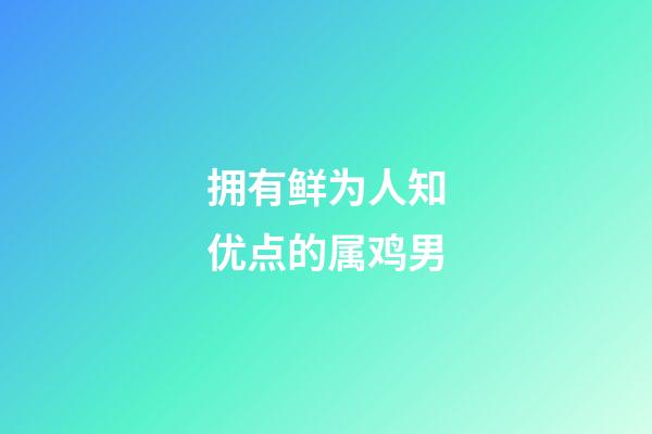 拥有鲜为人知优点的属鸡男