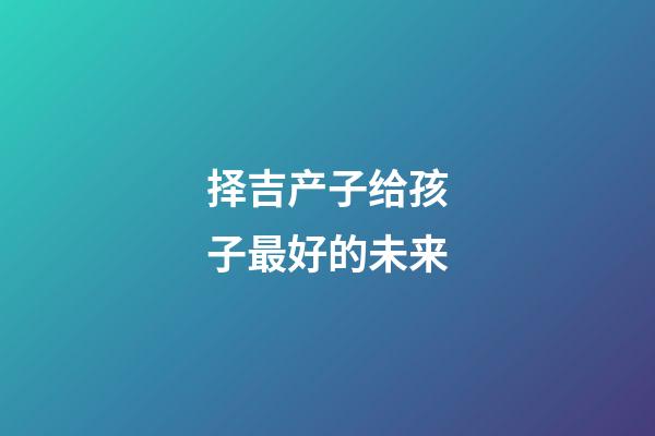 择吉产子给孩子最好的未来