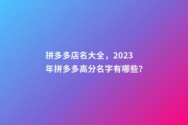 拼多多店名大全，2023年拼多多高分名字有哪些？-第1张-店铺起名-玄机派