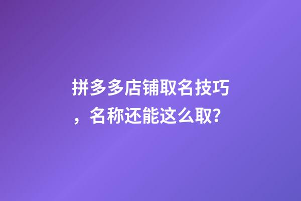 拼多多店铺取名技巧，名称还能这么取？-第1张-店铺起名-玄机派