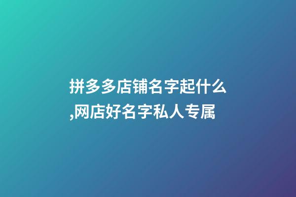 拼多多店铺名字起什么,网店好名字私人专属-第1张-店铺起名-玄机派