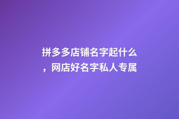 拼多多店铺名字起什么，网店好名字私人专属-第1张-店铺起名-玄机派
