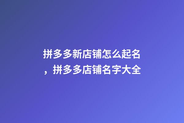 拼多多新店铺怎么起名，拼多多店铺名字大全