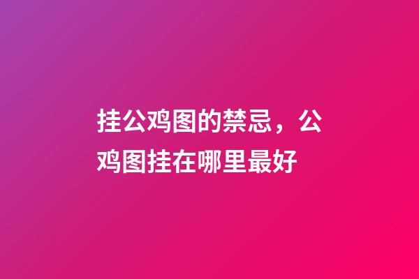 挂公鸡图的禁忌，公鸡图挂在哪里最好