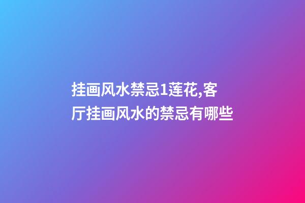 挂画风水禁忌1莲花,客厅挂画风水的禁忌有哪些