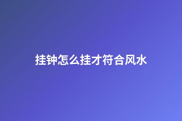 挂钟怎么挂才符合风水