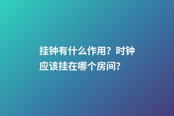 挂钟有什么作用？时钟应该挂在哪个房间？