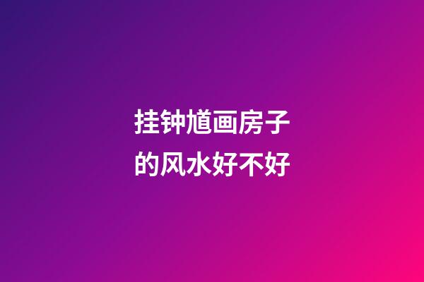挂钟馗画房子的风水好不好