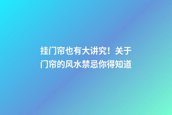 挂门帘也有大讲究！关于门帘的风水禁忌你得知道