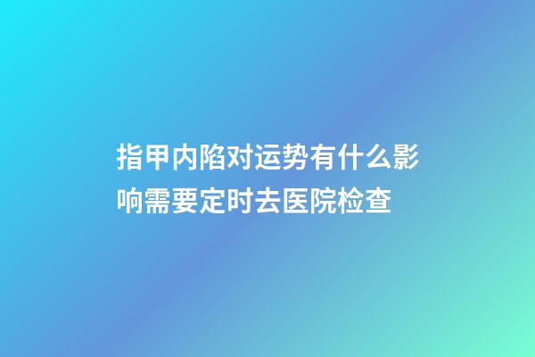 指甲内陷对运势有什么影响?需要定时去医院检查