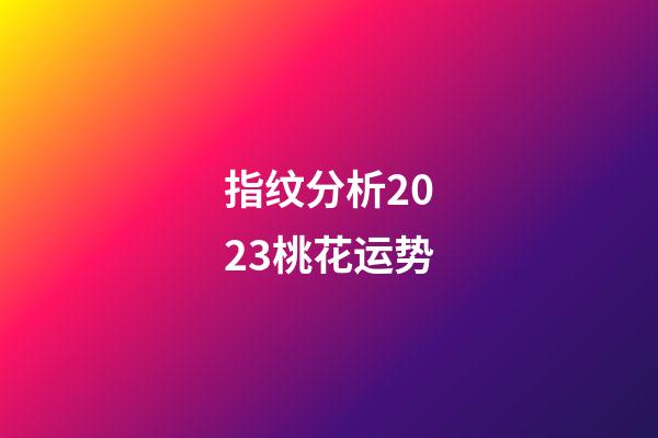 指纹分析2023桃花运势