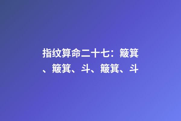 指纹算命二十七：簸箕、簸箕、斗、簸箕、斗