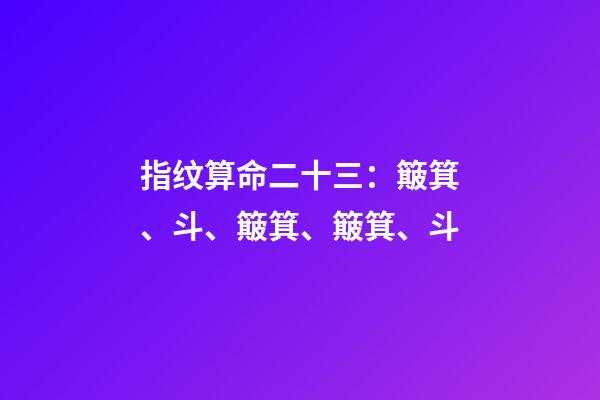 指纹算命二十三：簸箕、斗、簸箕、簸箕、斗