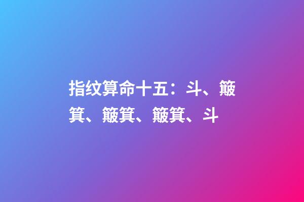 指纹算命十五：斗、簸箕、簸箕、簸箕、斗