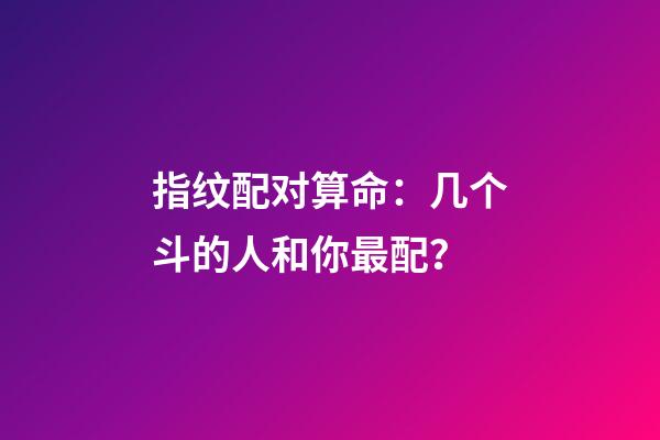 指纹配对算命：几个斗的人和你最配？