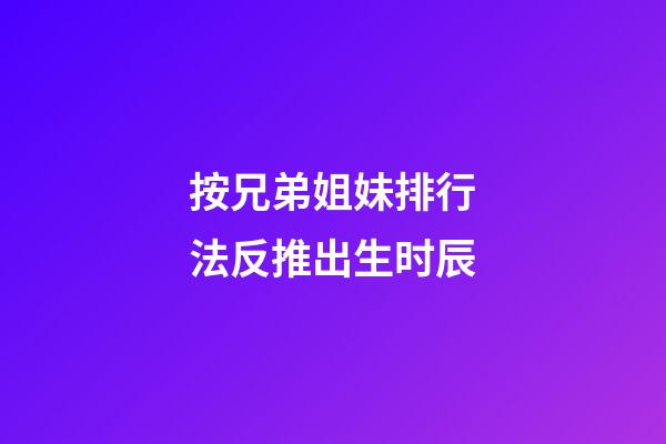 按兄弟姐妹排行法反推出生时辰