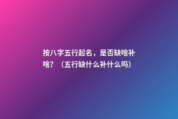 按八字五行起名，是否缺啥补啥？（五行缺什么补什么吗）