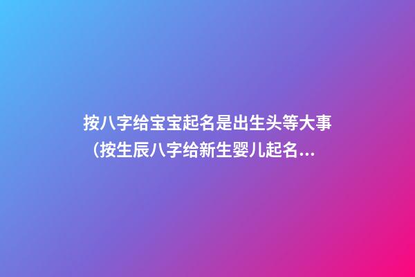按八字给宝宝起名是出生头等大事（按生辰八字给新生婴儿起名）