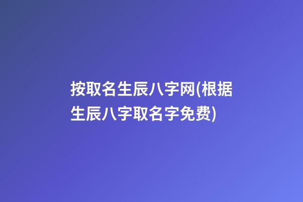 按取名生辰八字网(根据生辰八字取名字免费)