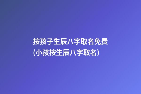 按孩子生辰八字取名免费(小孩按生辰八字取名)
