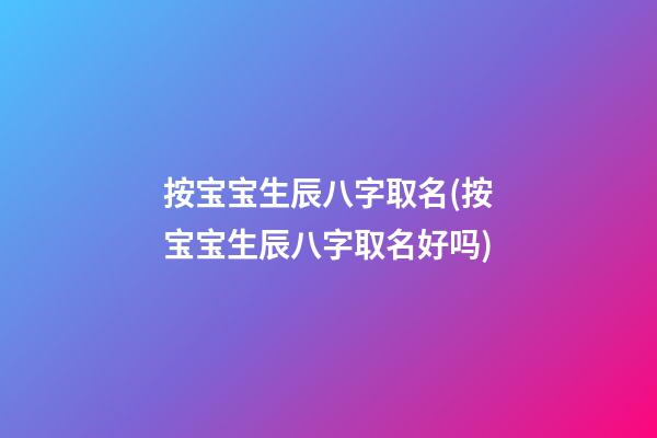 按宝宝生辰八字取名(按宝宝生辰八字取名好吗)