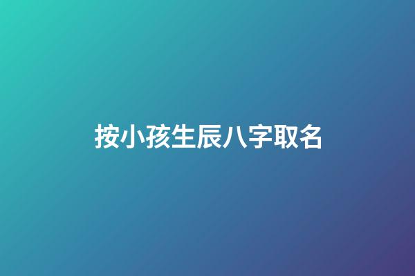 按小孩生辰八字取名(按小孩生辰八字取名怎么取)-第1张-宝宝起名-玄机派