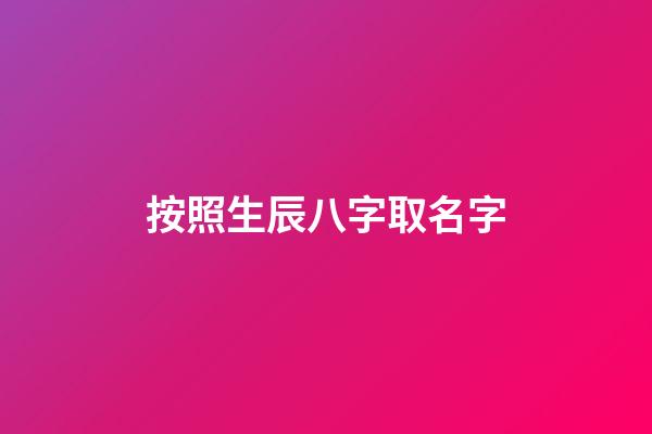 按照生辰八字取名字(生辰八字取公司名称免费)