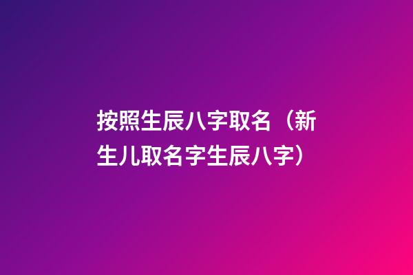 按照生辰八字取名（新生儿取名字生辰八字）