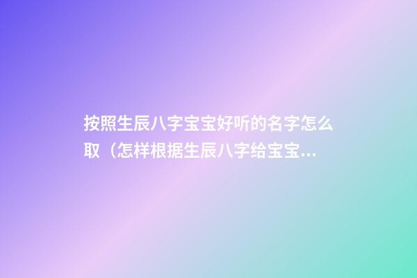 按照生辰八字宝宝好听的名字怎么取（怎样根据生辰八字给宝宝取名）