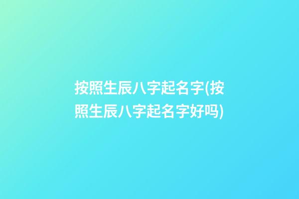 按照生辰八字起名字(按照生辰八字起名字好吗)