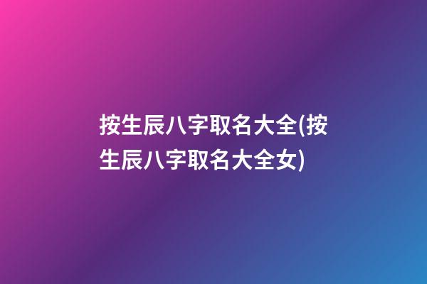 按生辰八字取名大全(按生辰八字取名大全女)