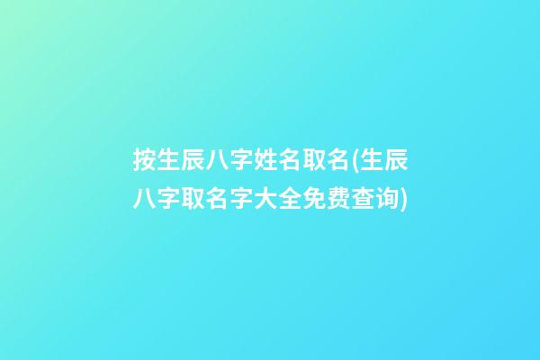 按生辰八字姓名取名(生辰八字取名字大全免费查询)
