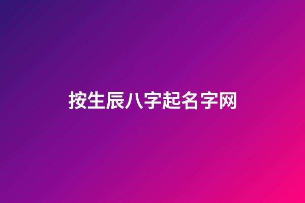 按生辰八字起名字网(按生辰八字起名字网名)-第1张-宝宝起名-玄机派