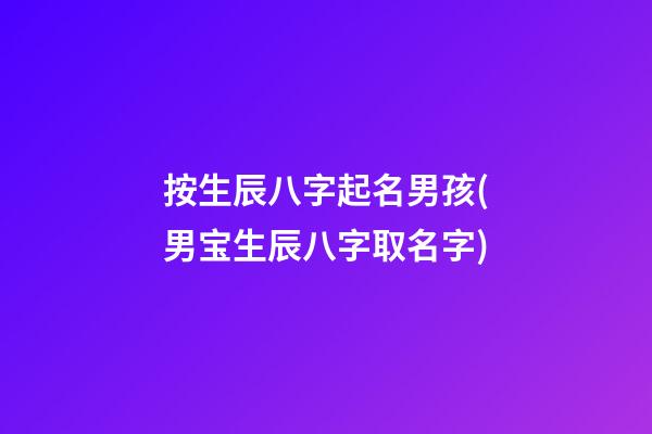按生辰八字起名男孩(男宝生辰八字取名字)