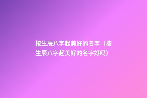 按生辰八字起美好的名字（按生辰八字起美好的名字好吗）