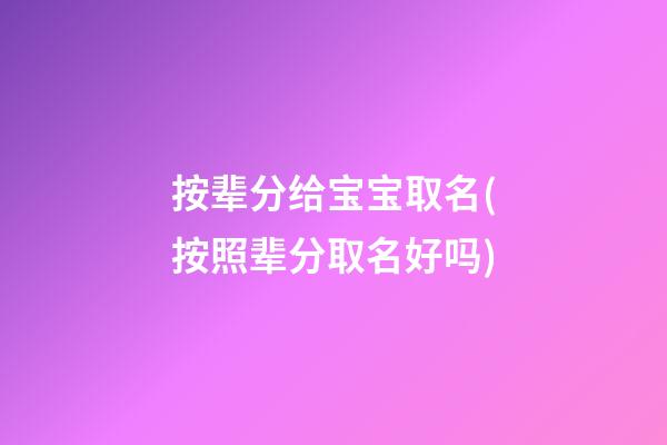 按辈分给宝宝取名(按照辈分取名好吗)