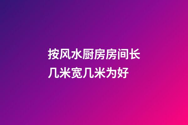 按风水厨房房间长几米宽几米为好